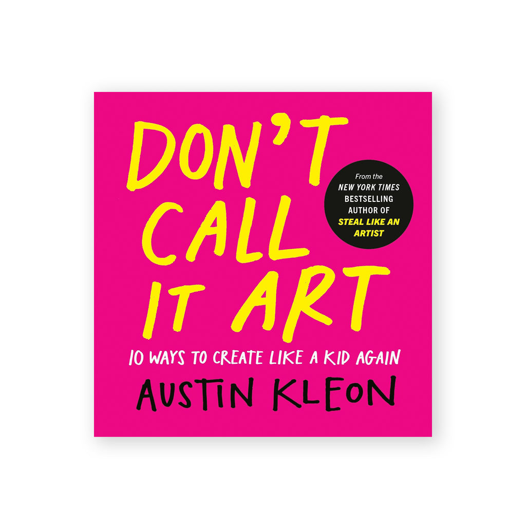 DON'T CALL IT ART: 10 Ways to Create Like a Kid Again — by Austin Kleon