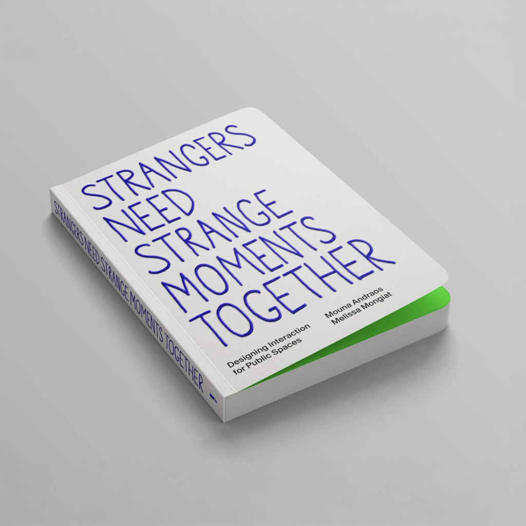 STRANGERS NEED STRANGE MOMENTS TOGETHER: Designing Interaction for Public Spaces — by Mouna Andraos & Melissa Mongiat